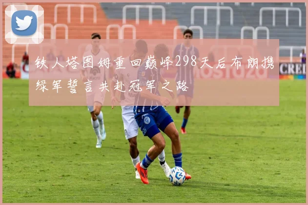 铁人塔图姆重回巅峰298天后布朗携绿军誓言共赴冠军之路