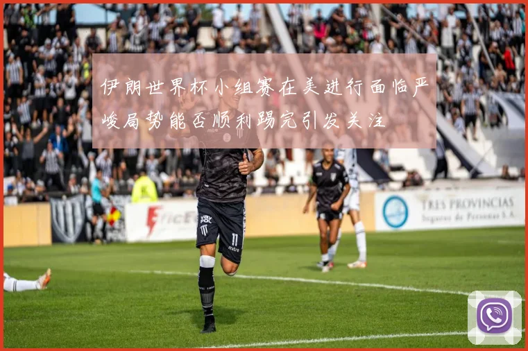 伊朗世界杯小组赛在美进行面临严峻局势能否顺利踢完引发关注