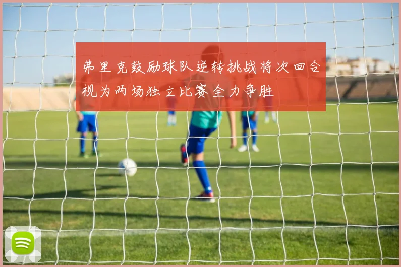 弗里克鼓励球队逆转挑战将次回合视为两场独立比赛全力争胜