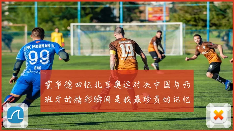 霍华德回忆北京奥运对决中国与西班牙的精彩瞬间是我最珍贵的记忆之一