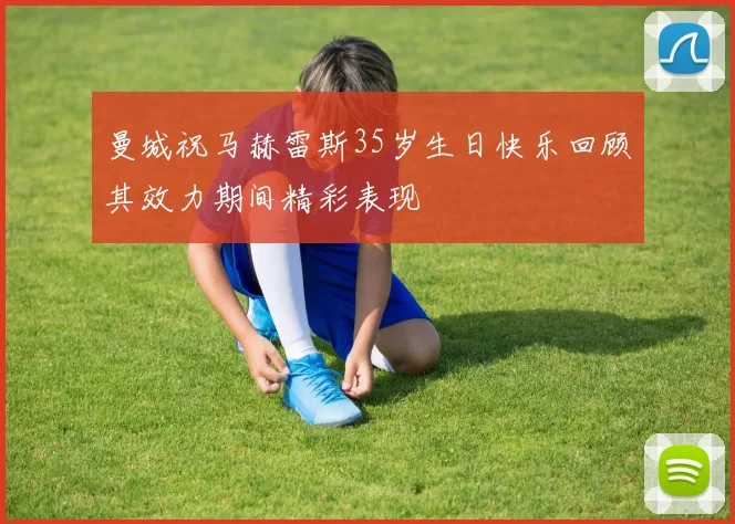曼城祝马赫雷斯35岁生日快乐回顾其效力期间精彩表现