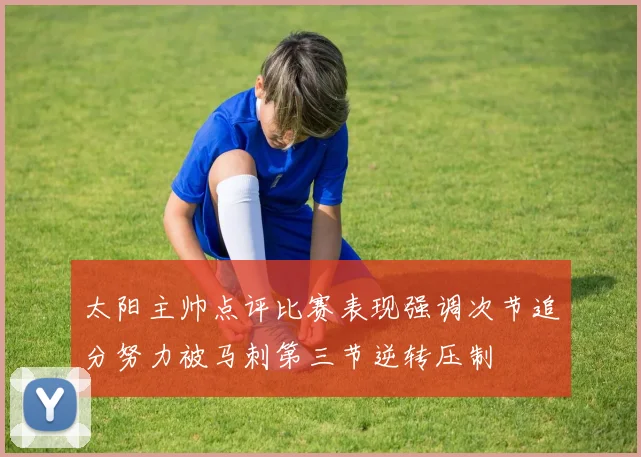 太阳主帅点评比赛表现强调次节追分努力被马刺第三节逆转压制