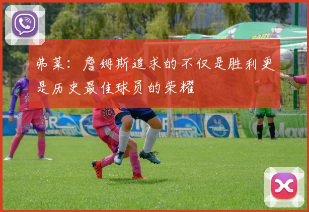 弗莱：詹姆斯追求的不仅是胜利更是历史最佳球员的荣耀