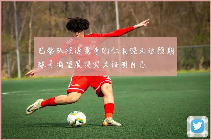 巴黎队报透露李刚仁表现未达预期球员渴望展现实力证明自己