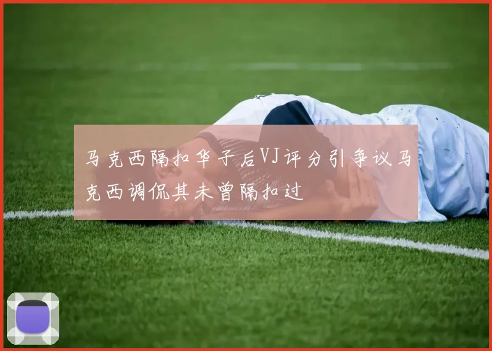 马克西隔扣华子后VJ评分引争议马克西调侃其未曾隔扣过