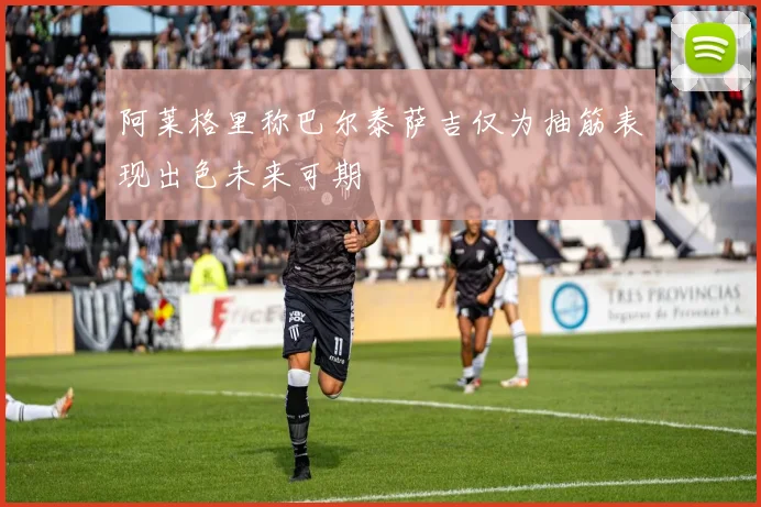 阿莱格里称巴尔泰萨吉仅为抽筋表现出色未来可期
