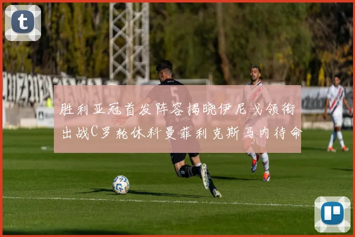 胜利亚冠首发阵容揭晓伊尼戈领衔出战C罗轮休科曼菲利克斯马内待命
