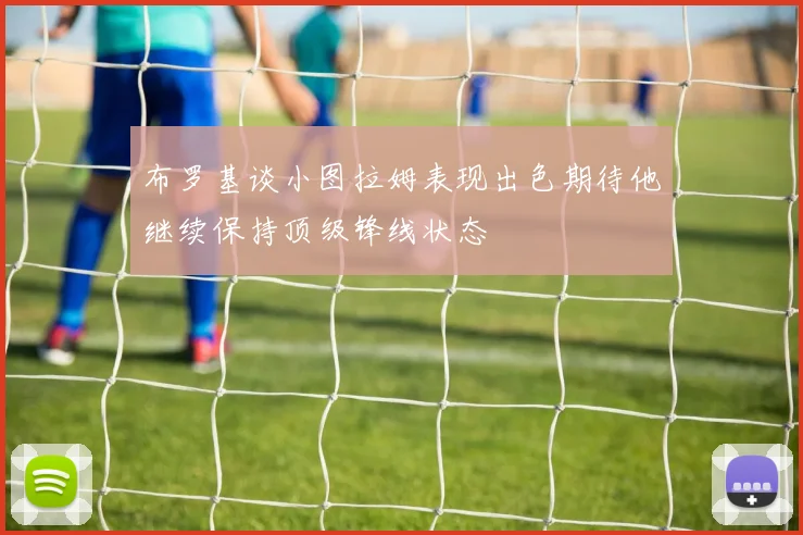 布罗基谈小图拉姆表现出色期待他继续保持顶级锋线状态