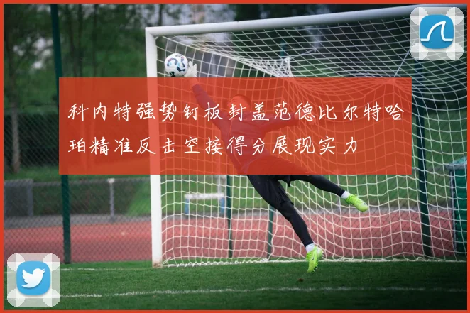 科内特强势钉板封盖范德比尔特哈珀精准反击空接得分展现实力