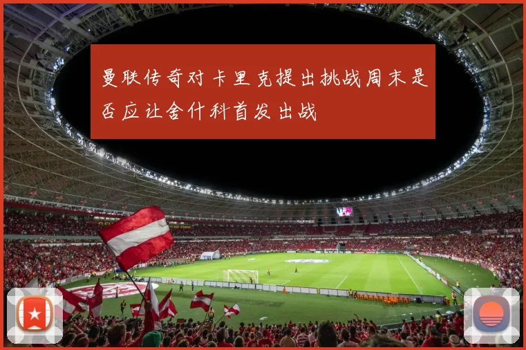 曼联传奇对卡里克提出挑战周末是否应让舍什科首发出战
