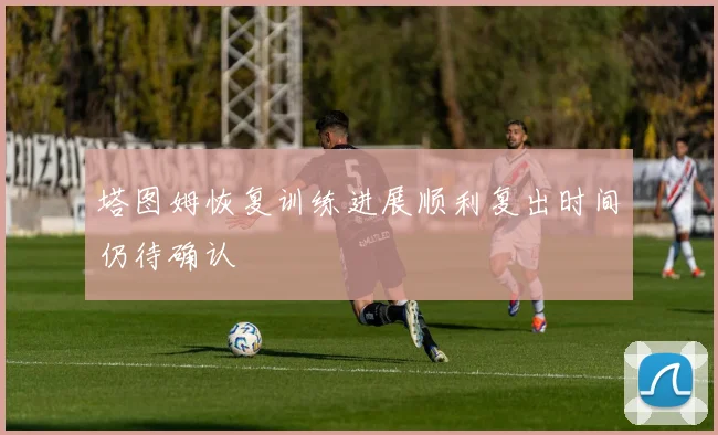 塔图姆恢复训练进展顺利复出时间仍待确认