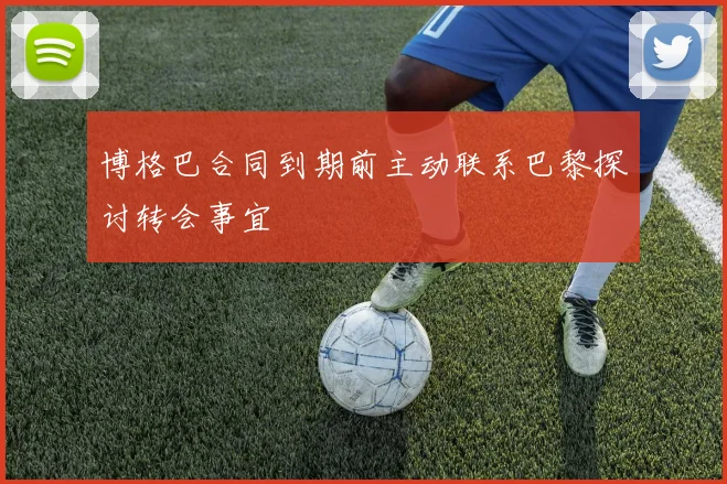 博格巴合同到期前主动联系巴黎探讨转会事宜