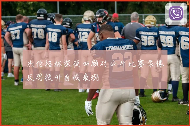 杰伦格林深夜回顾对公牛比赛录像反思提升自我表现