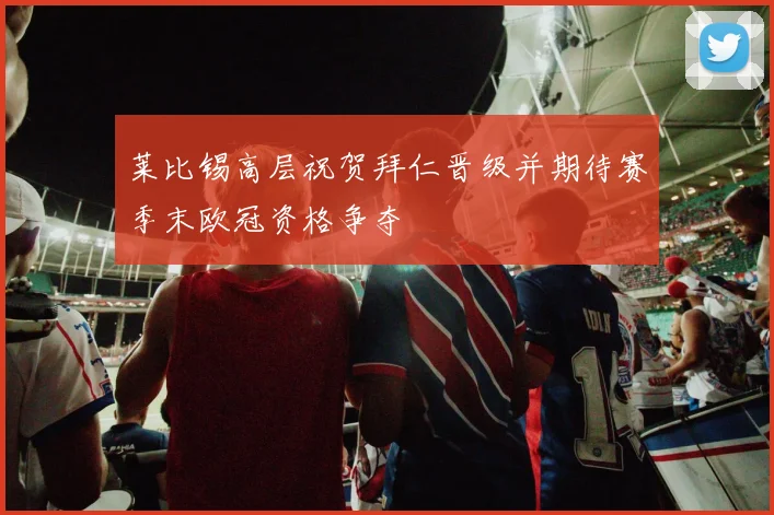 莱比锡高层祝贺拜仁晋级并期待赛季末欧冠资格争夺