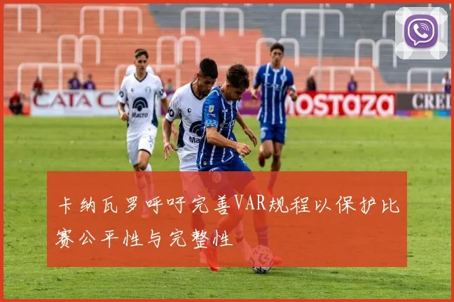卡纳瓦罗呼吁完善VAR规程以保护比赛公平性与完整性