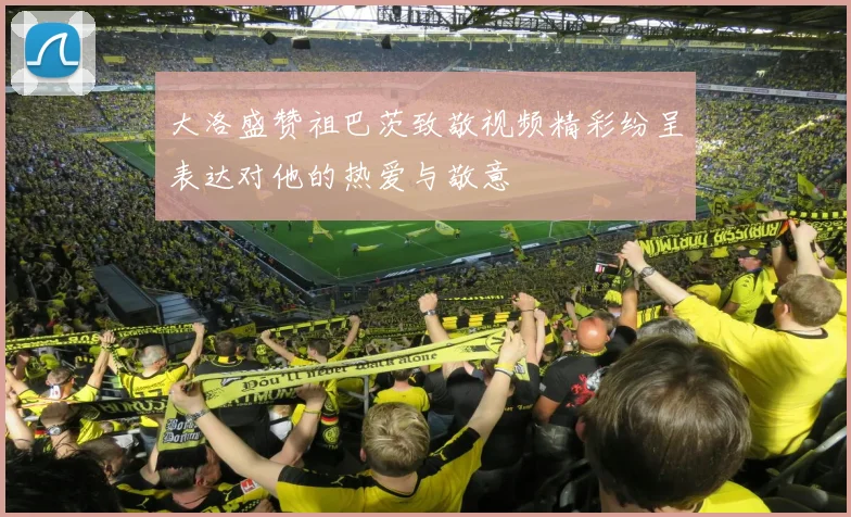 大洛盛赞祖巴茨致敬视频精彩纷呈表达对他的热爱与敬意