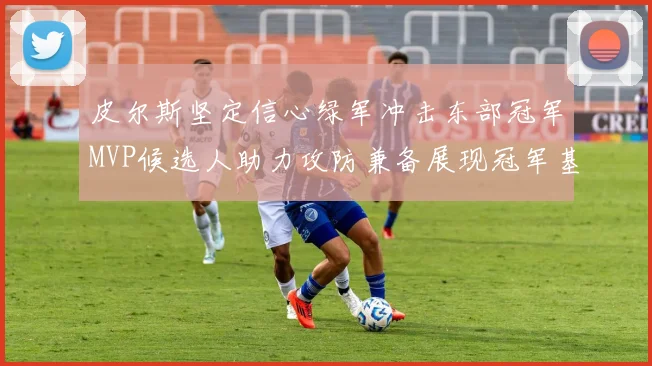 皮尔斯坚定信心绿军冲击东部冠军MVP候选人助力攻防兼备展现冠军基因