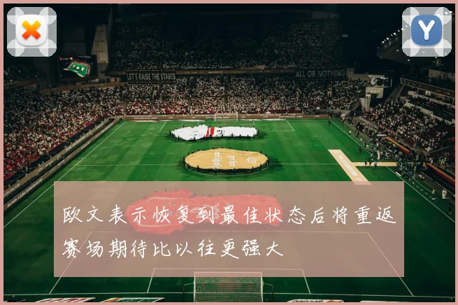 欧文表示恢复到最佳状态后将重返赛场期待比以往更强大