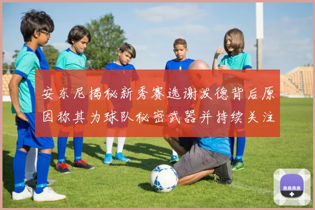 安东尼揭秘新秀赛选谢泼德背后原因称其为球队秘密武器并持续关注