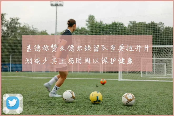 基德称赞米德尔顿留队重要性并计划减少其上场时间以保护健康