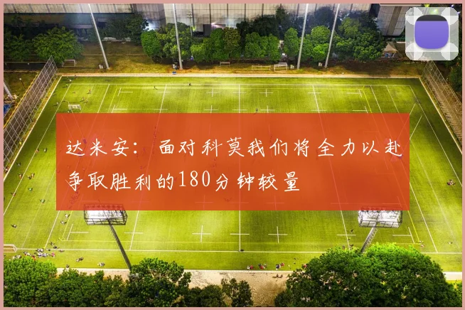 达米安：面对科莫我们将全力以赴争取胜利的180分钟较量