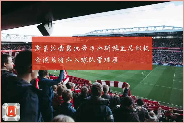 斯基拉透露托蒂与加斯佩里尼积极会谈或将加入球队管理层