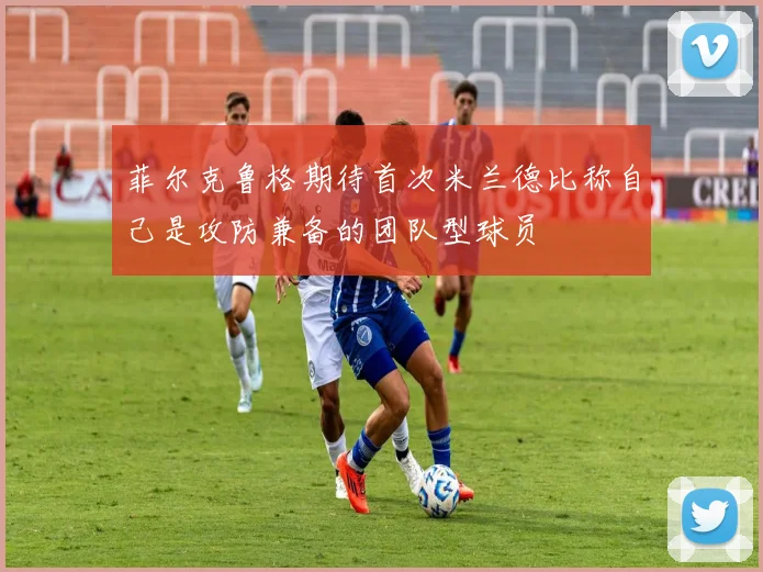 菲尔克鲁格期待首次米兰德比称自己是攻防兼备的团队型球员