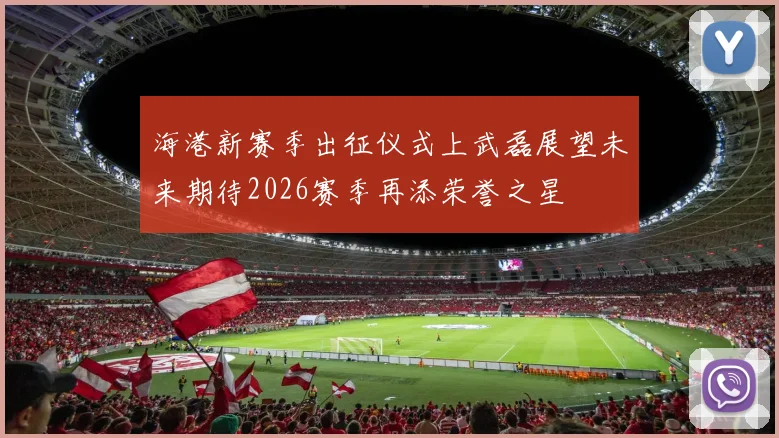 海港新赛季出征仪式上武磊展望未来期待2026赛季再添荣誉之星