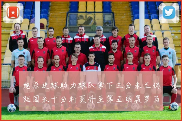 绝杀进球助力球队拿下三分米兰仍距国米十分科莫升至第五明晨罗马对决尤文