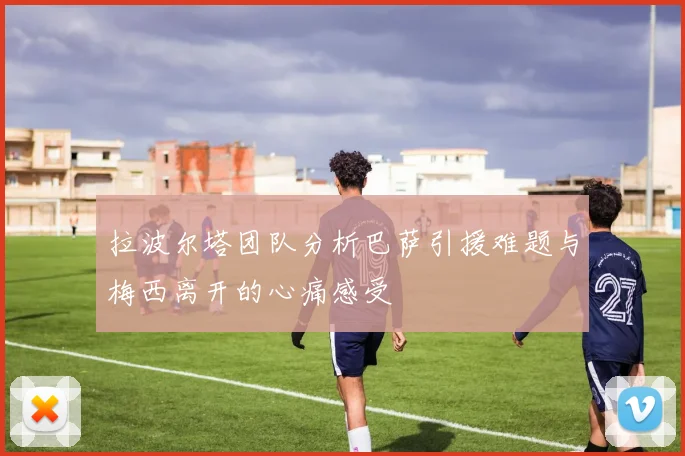 拉波尔塔团队分析巴萨引援难题与梅西离开的心痛感受