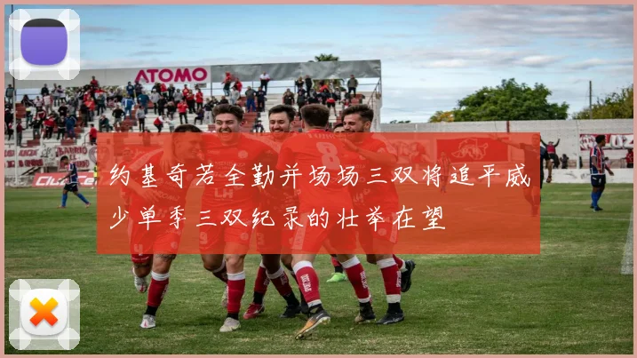 约基奇若全勤并场场三双将追平威少单季三双纪录的壮举在望