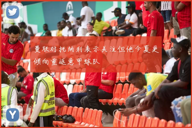 曼联对托纳利表示关注但他今夏更倾向重返意甲球队