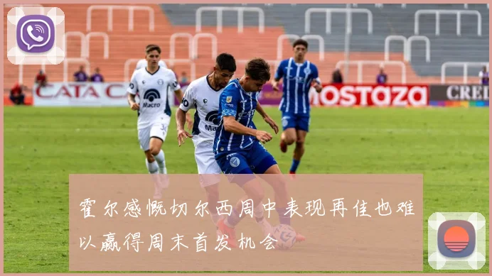 霍尔感慨切尔西周中表现再佳也难以赢得周末首发机会