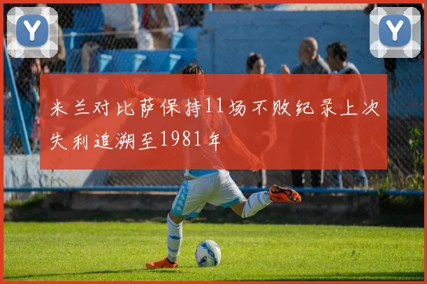 米兰对比萨保持11场不败纪录上次失利追溯至1981年