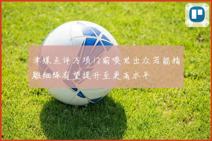 津媒点评万项门前嗅觉出众若能精雕细琢有望提升至更高水平